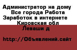 Администратор на дому  - Все города Работа » Заработок в интернете   . Кировская обл.,Леваши д.